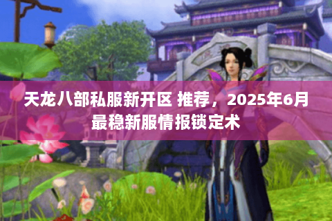 天龙八部私服新开区 推荐,2025年6月最稳新服情报锁定术 天龙八部私服新开区 推荐,2025年6月最稳新服情报锁定术