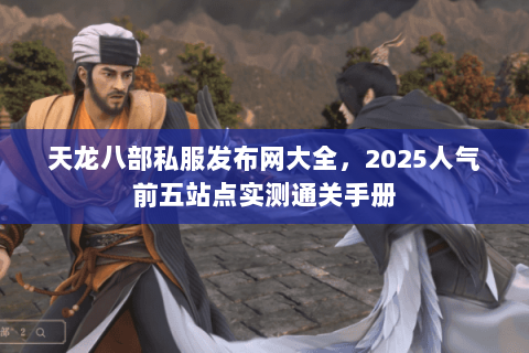 天龙八部私服发布网大全,2025人气前五站点实测通关手册 天龙八部私服发布网大全,2025人气前五站点实测通关手册