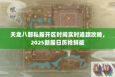 天龙八部私服开区时间实时追踪攻略,2025新服日历抢鲜版 天龙八部私服开区时间实时追踪攻略,2025新服日历抢鲜版