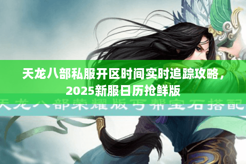 天龙八部私服开区时间实时追踪攻略,2025新服日历抢鲜版 天龙八部私服开区时间实时追踪攻略,2025新服日历抢鲜版