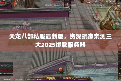 天龙八部私服最新版,资深玩家亲测三大2025爆款服务器 天龙八部私服最新版,资深玩家亲测三大2025爆款服务器