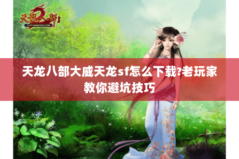 天龙八部大威天龙sf怎么下载?老玩家教你避坑技巧