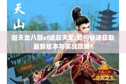 新天龙八部sf崛起天龙,如何快速获取最新版本与实战攻略?