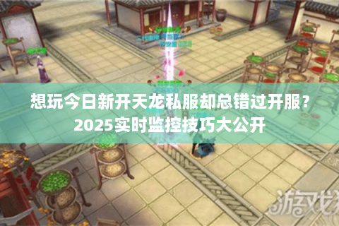 想玩今日新开天龙私服却总错过开服？2025实时监控技巧大公开