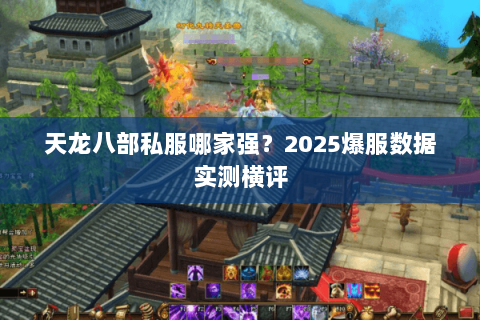 天龙八部私服哪家强?2025爆服数据实测横评 天龙八部私服哪家强?2025爆服数据实测横评