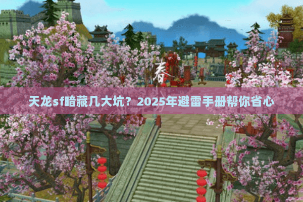 天龙sf暗藏几大坑?2025年避雷手册帮你省心 天龙sf暗藏几大坑?2025年避雷手册帮你省心