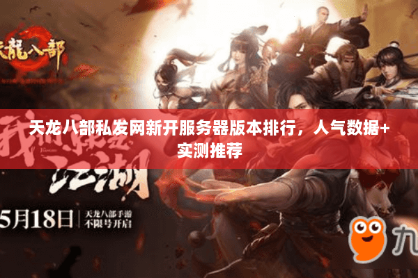 天龙八部私发网新开服务器版本排行,人气数据+实测推荐 天龙八部私发网新开服务器版本排行,人气数据+实测推荐