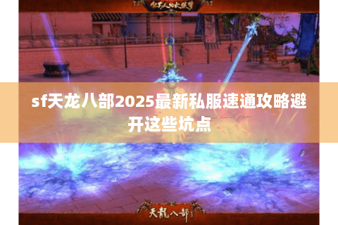 sf天龙八部2025最新私服速通攻略避开这些坑点 sf天龙八部2025最新私服速通攻略避开这些坑点