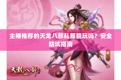 主播推荐的天龙八部私服能玩吗?安全防坑指南 主播推荐的天龙八部私服能玩吗?安全防坑指南