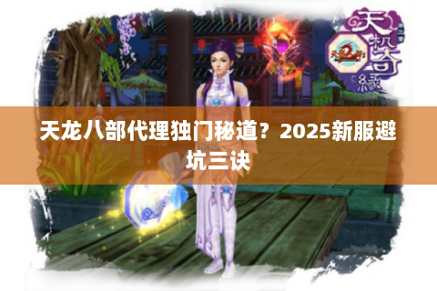 天龙八部代理独门秘道?2025新服避坑三诀 天龙八部代理独门秘道?2025新服避坑三诀