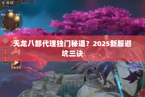 天龙八部代理独门秘道?2025新服避坑三诀 天龙八部代理独门秘道?2025新服避坑三诀