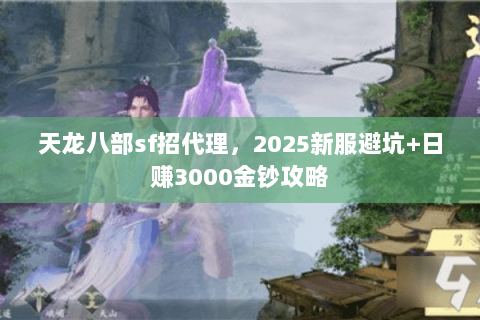 天龙八部sf招代理,2025新服避坑+日赚3000金钞攻略 天龙八部sf招代理,2025新服避坑+日赚3000金钞攻略