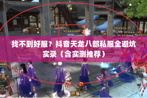 找不到好服?抖音天龙八部私服全避坑实录(含实测推荐) 找不到好服?抖音天龙八部私服全避坑实录(含实测推荐)