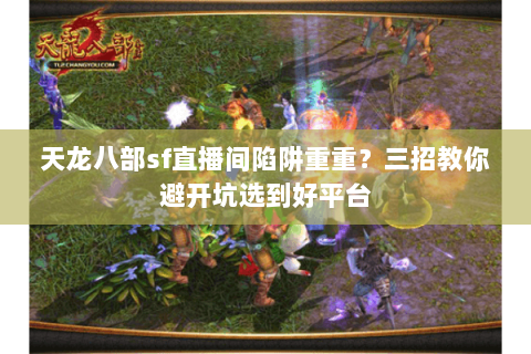 天龙八部sf直播间陷阱重重?三招教你避开坑选到好平台 天龙八部sf直播间陷阱重重?三招教你避开坑选到好平台