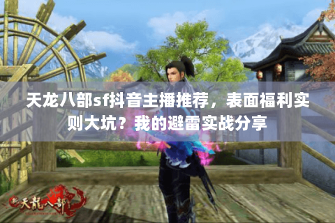 天龙八部sf抖音主播推荐,表面福利实则大坑?我的避雷实战分享 天龙八部sf抖音主播推荐,表面福利实则大坑?我的避雷实战分享