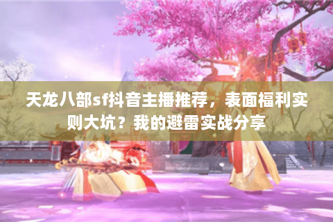 天龙八部sf抖音主播推荐,表面福利实则大坑?我的避雷实战分享 天龙八部sf抖音主播推荐,表面福利实则大坑?我的避雷实战分享