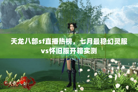 天龙八部sf直播热榜，七月最稳幻灵服vs怀旧服开箱实测