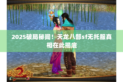 2025破局秘闻!天龙八部sf无托服真相在此揭底 2025破局秘闻!天龙八部sf无托服真相在此揭底