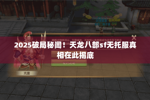 2025破局秘闻!天龙八部sf无托服真相在此揭底 2025破局秘闻!天龙八部sf无托服真相在此揭底