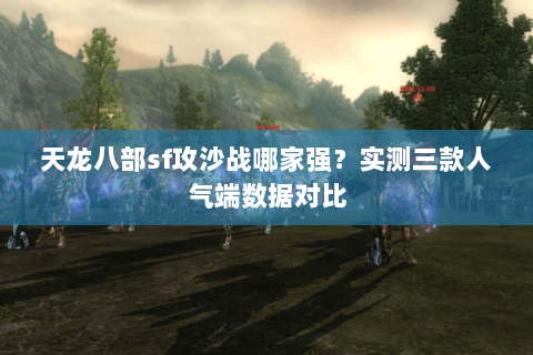 天龙八部sf攻沙战哪家强?实测三款人气端数据对比 天龙八部sf攻沙战哪家强?实测三款人气端数据对比