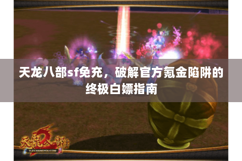 天龙八部sf免充,破解官方氪金陷阱的终极白嫖指南 天龙八部sf免充,破解官方氪金陷阱的终极白嫖指南