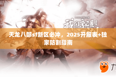 天龙八部sf新区必冲,2025开服表+独家防割指南 天龙八部sf新区必冲,2025开服表+独家防割指南