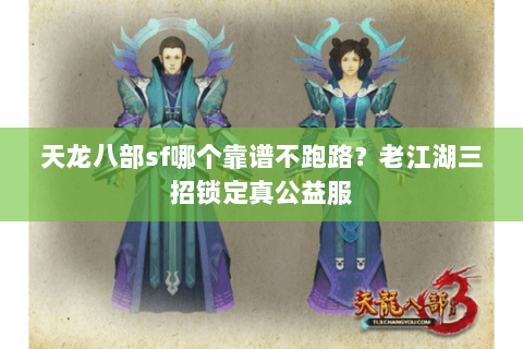 天龙八部sf哪个靠谱不跑路?老江湖三招锁定真公益服 天龙八部sf哪个靠谱不跑路?老江湖三招锁定真公益服