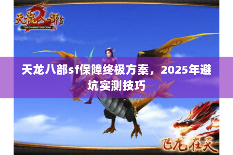 天龙八部sf保障终极方案,2025年避坑实测技巧 天龙八部sf保障终极方案,2025年避坑实测技巧