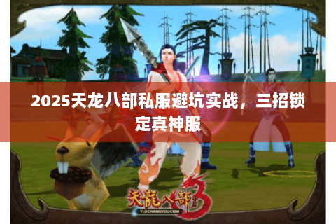 2025天龙八部私服避坑实战,三招锁定真神服 2025天龙八部私服避坑实战,三招锁定真神服