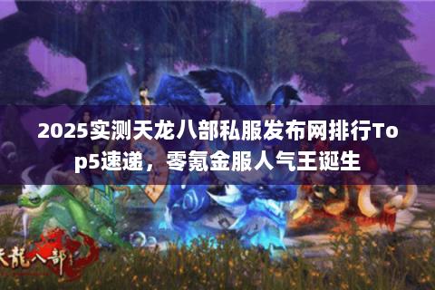 2025实测天龙八部私服发布网排行Top5速递，零氪金服人气王诞生