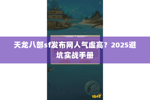 天龙八部sf发布网人气虚高?2025避坑实战手册 天龙八部sf发布网人气虚高?2025避坑实战手册