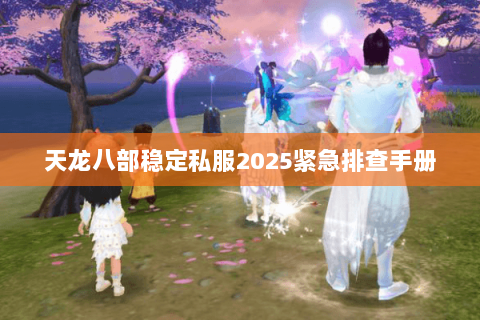 天龙八部稳定私服2025紧急排查手册 天龙八部稳定私服2025紧急排查手册