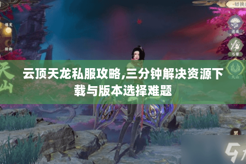 云顶天龙私服攻略,三分钟解决资源下载与版本选择难题 云顶天龙私服攻略,三分钟解决资源下载与版本选择难题