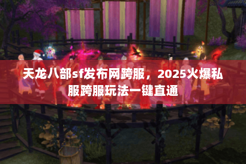 天龙八部sf发布网跨服,2025火爆私服跨服玩法一键直通 天龙八部sf发布网跨服,2025火爆私服跨服玩法一键直通