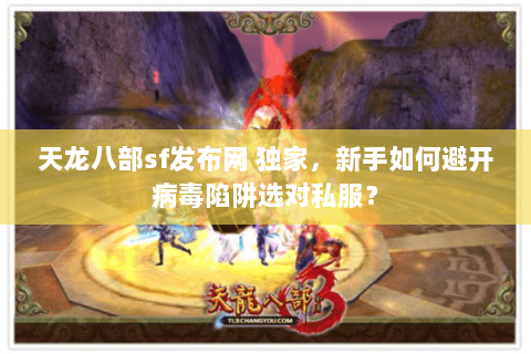 天龙八部sf发布网 独家,新手如何避开病毒陷阱选对私服? 天龙八部sf发布网 独家,新手如何避开病毒陷阱选对私服?
