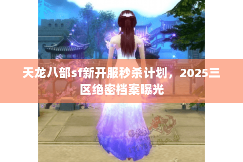 天龙八部sf新开服秒杀计划，2025三区绝密档案曝光