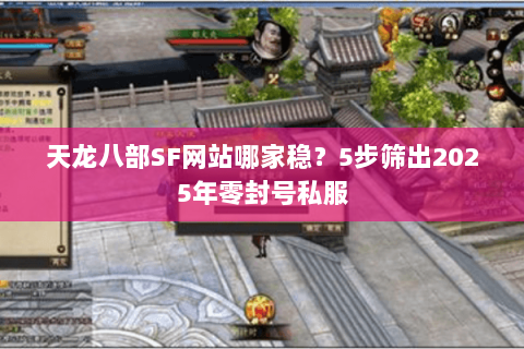 天龙八部SF网站哪家稳?5步筛出2025年零封号私服 天龙八部SF网站哪家稳?5步筛出2025年零封号私服