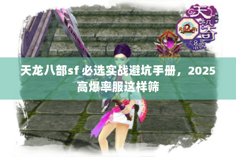 天龙八部sf 必选实战避坑手册，2025高爆率服这样筛