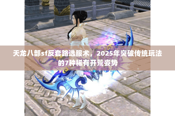 天龙八部sf反套路选服术,2025年突破传统玩法的7种稀有开荒姿势 天龙八部sf反套路选服术,2025年突破传统玩法的7种稀有开荒姿势