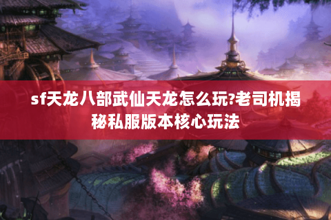 sf天龙八部武仙天龙怎么玩?老司机揭秘私服版本核心玩法 sf天龙八部武仙天龙怎么玩?老司机揭秘私服版本核心玩法