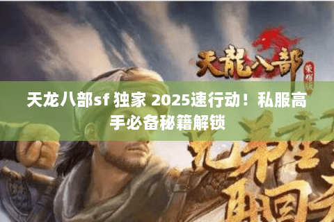 天龙八部sf 独家 2025速行动!私服高手必备秘籍解锁 天龙八部sf 独家 2025速行动!私服高手必备秘籍解锁