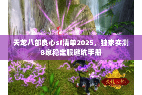 天龙八部良心sf清单2025，独家实测8家稳定服避坑手册