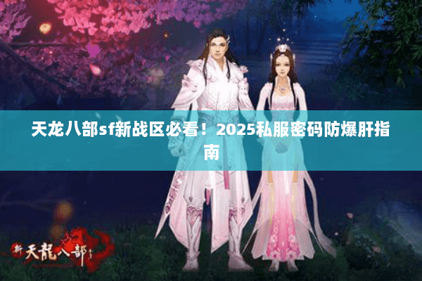 天龙八部sf新战区必看！2025私服密码防爆肝指南