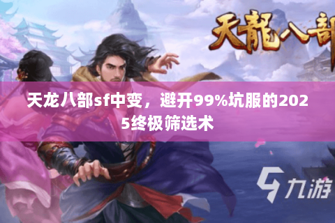 天龙八部sf中变,避开99%坑服的2025终极筛选术 天龙八部sf中变,避开99%坑服的2025终极筛选术