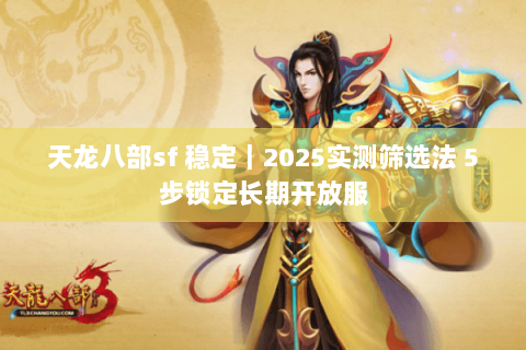 天龙八部sf 稳定｜2025实测筛选法 5步锁定长期开放服