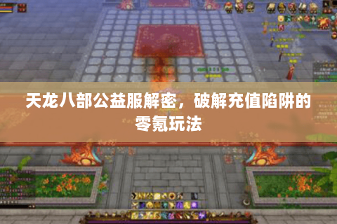天龙八部公益服解密，破解充值陷阱的零氪玩法