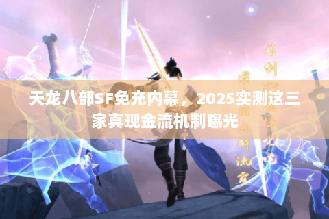 天龙八部SF免充内幕,2025实测这三家真现金流机制曝光 天龙八部SF免充内幕,2025实测这三家真现金流机制曝光