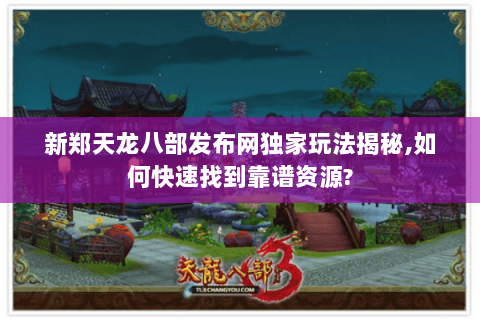 新郑天龙八部发布网独家玩法揭秘,如何快速找到靠谱资源?