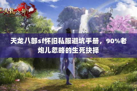 天龙八部sf怀旧私服避坑手册,90%老炮儿忽略的生死抉择 天龙八部sf怀旧私服避坑手册,90%老炮儿忽略的生死抉择