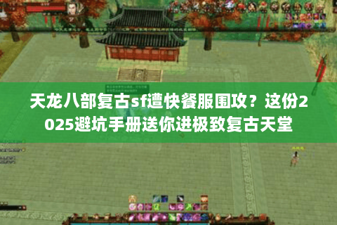 天龙八部复古sf遭快餐服围攻？这份2025避坑手册送你进极致复古天堂